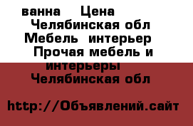 ванна  › Цена ­ 1 000 - Челябинская обл. Мебель, интерьер » Прочая мебель и интерьеры   . Челябинская обл.